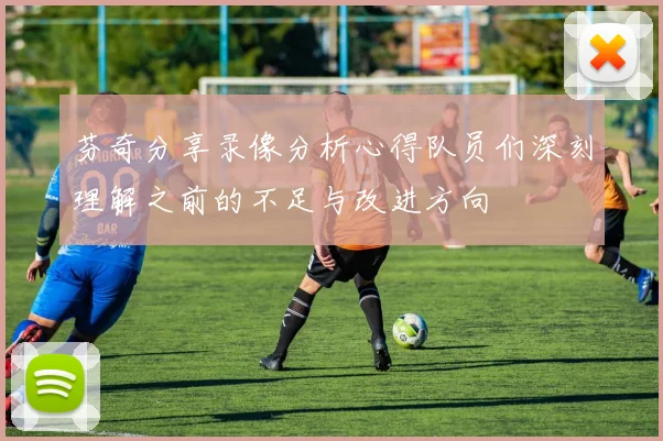 芬奇分享录像分析心得队员们深刻理解之前的不足与改进方向