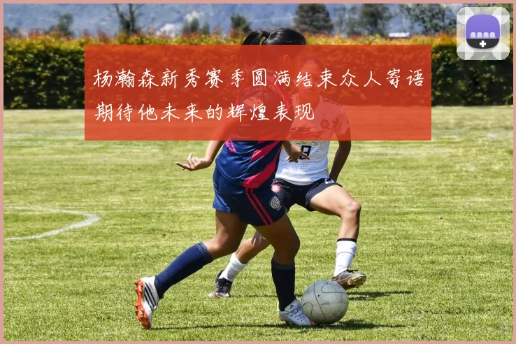 杨瀚森新秀赛季圆满结束众人寄语期待他未来的辉煌表现