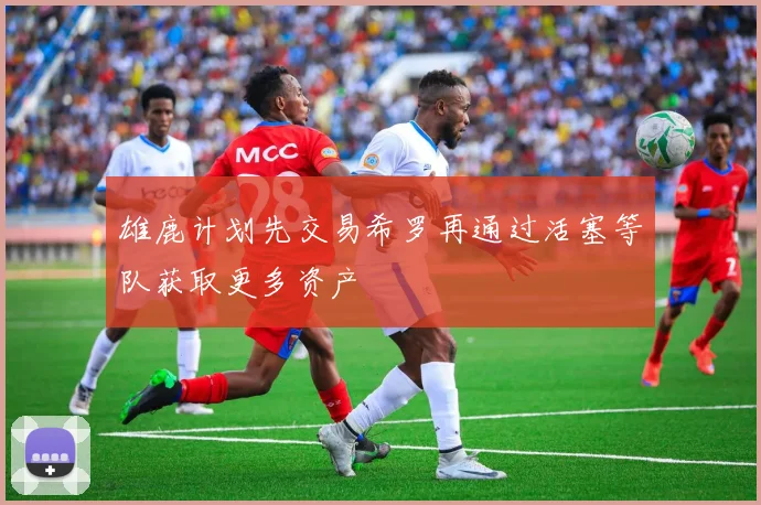 雄鹿计划先交易希罗再通过活塞等队获取更多资产