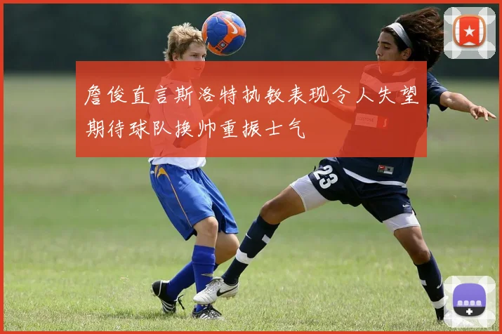 詹俊直言斯洛特执教表现令人失望期待球队换帅重振士气