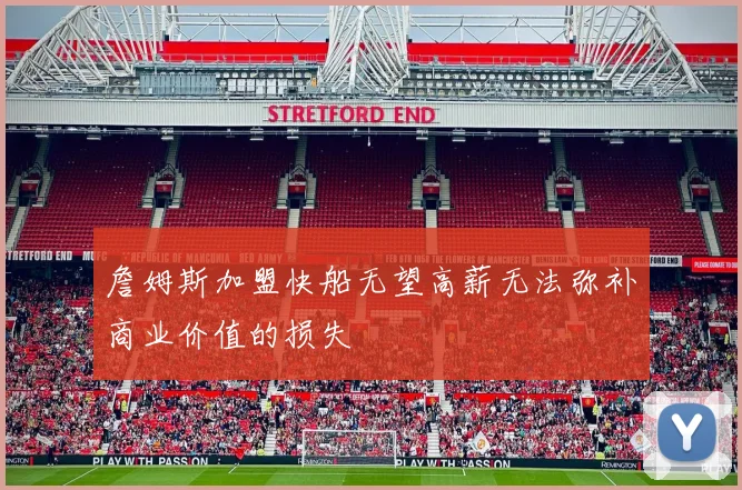 詹姆斯加盟快船无望高薪无法弥补商业价值的损失