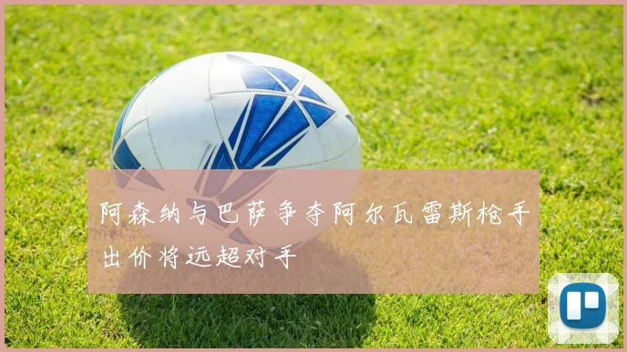 阿森纳与巴萨争夺阿尔瓦雷斯枪手出价将远超对手