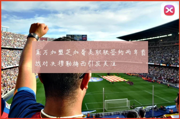莱万加盟芝加哥美职联签约两年首战对决穆勒梅西引发关注