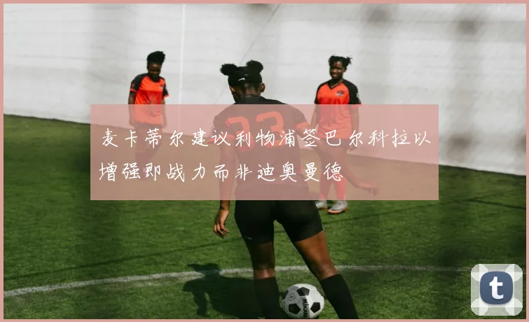 麦卡蒂尔建议利物浦签巴尔科拉以增强即战力而非迪奥曼德