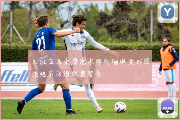 文班亚马荣膺魔术师约翰逊奖却因拒绝采访遭联盟警告