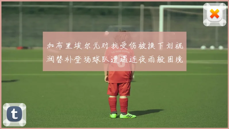 加布里埃尔无对抗受伤被换下刘祝润替补登场球队遭遇连夜雨般困境