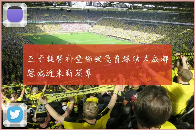 王子铭替补登场破荒首球助力成都蓉城迎来新篇章