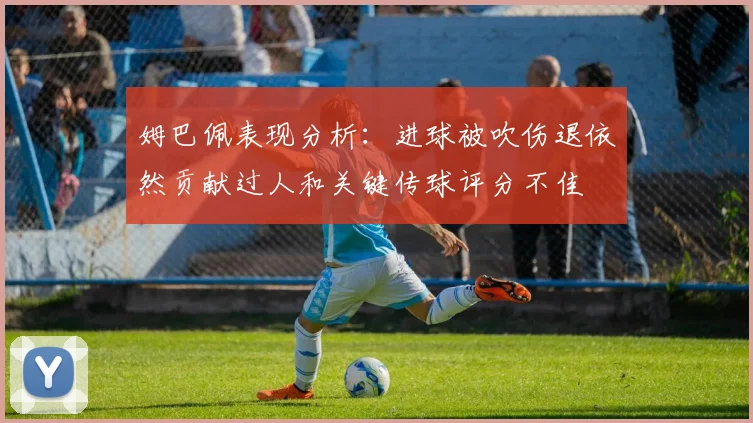 姆巴佩表现分析：进球被吹伤退依然贡献过人和关键传球评分不佳