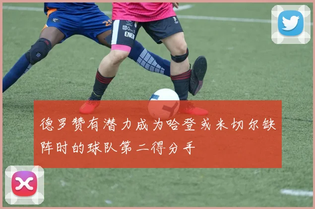 德罗赞有潜力成为哈登或米切尔缺阵时的球队第二得分手