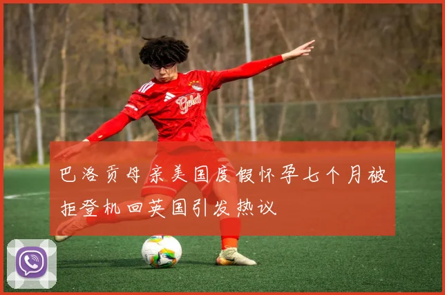 巴洛贡母亲美国度假怀孕七个月被拒登机回英国引发热议