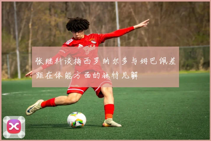 张继科谈梅西罗纳尔多与姆巴佩差距在体能方面的独特见解