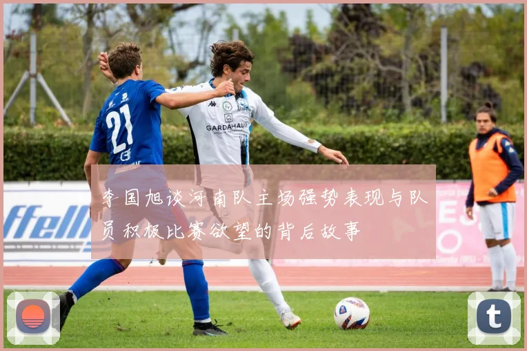 李国旭谈河南队主场强势表现与队员积极比赛欲望的背后故事