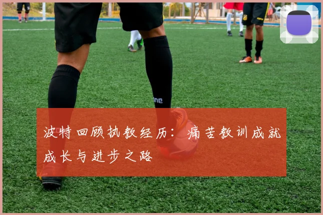 波特回顾执教经历：痛苦教训成就成长与进步之路