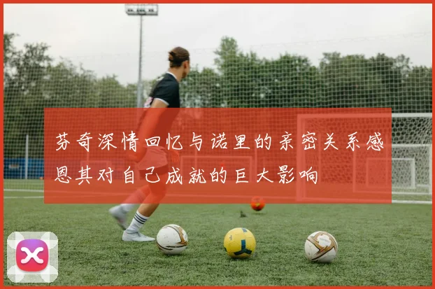 芬奇深情回忆与诺里的亲密关系感恩其对自己成就的巨大影响