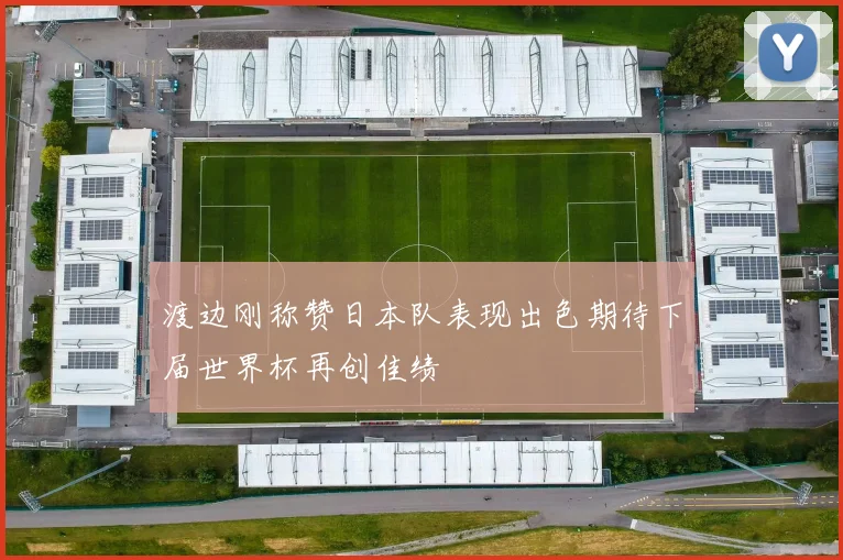 渡边刚称赞日本队表现出色期待下届世界杯再创佳绩