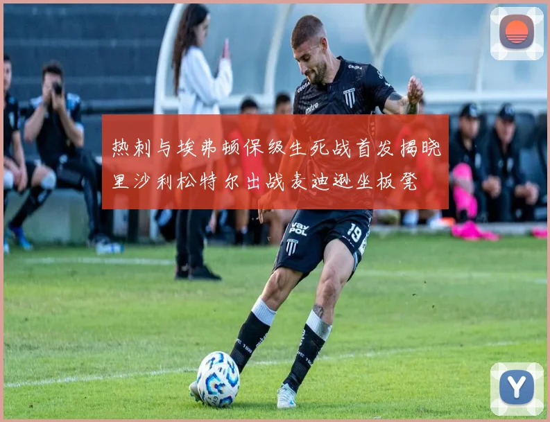热刺与埃弗顿保级生死战首发揭晓里沙利松特尔出战麦迪逊坐板凳