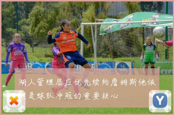 湖人管理层应优先续约詹姆斯他依然是球队冲冠的重要核心