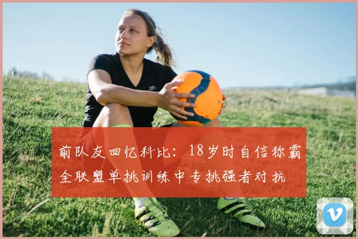 前队友回忆科比：18岁时自信称霸全联盟单挑训练中专挑强者对抗