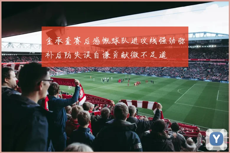 金承奎赛后感慨球队进攻线强劲弥补后防失误自谦贡献微不足道