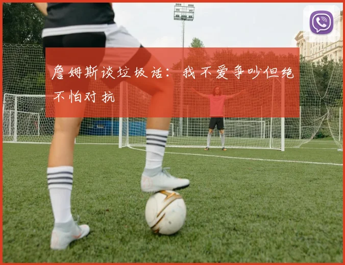 詹姆斯谈垃圾话：我不爱争吵但绝不怕对抗