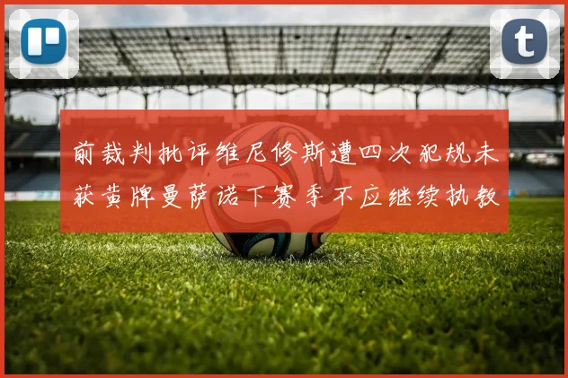 前裁判批评维尼修斯遭四次犯规未获黄牌曼萨诺下赛季不应继续执教西甲