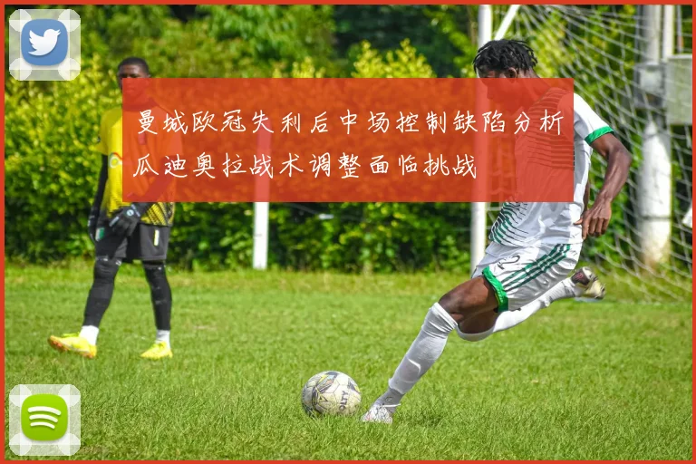 曼城欧冠失利后中场控制缺陷分析瓜迪奥拉战术调整面临挑战