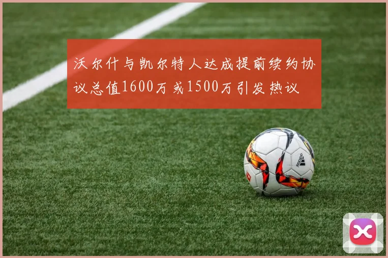 沃尔什与凯尔特人达成提前续约协议总值1600万或1500万引发热议