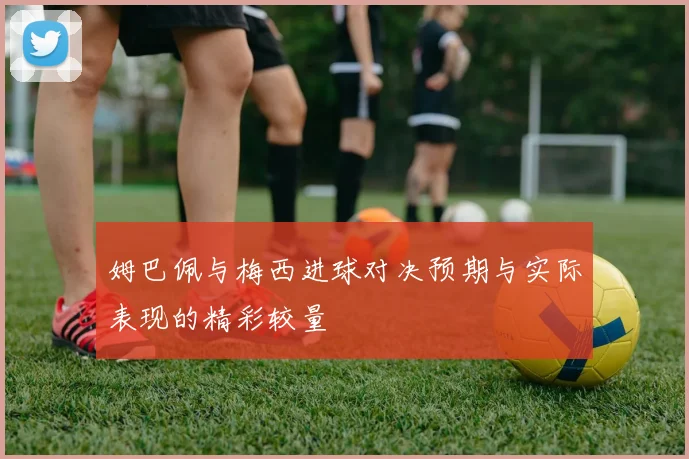 姆巴佩与梅西进球对决预期与实际表现的精彩较量