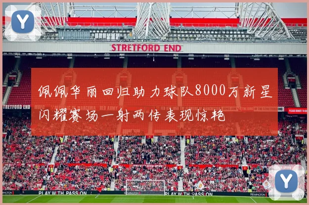 佩佩华丽回归助力球队8000万新星闪耀赛场一射两传表现惊艳