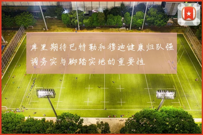 库里期待巴特勒和穆迪健康归队强调务实与脚踏实地的重要性