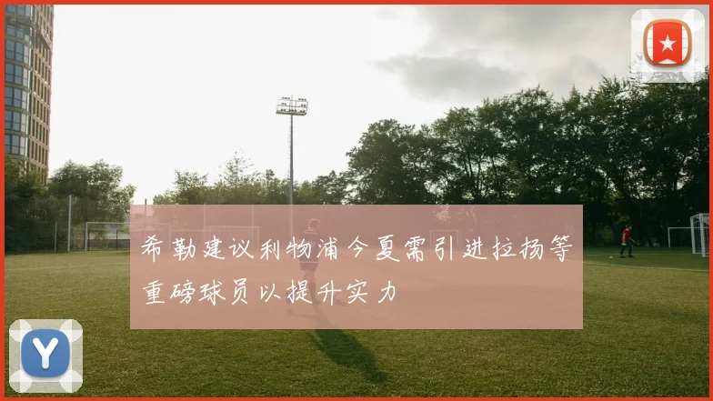 希勒建议利物浦今夏需引进拉扬等重磅球员以提升实力