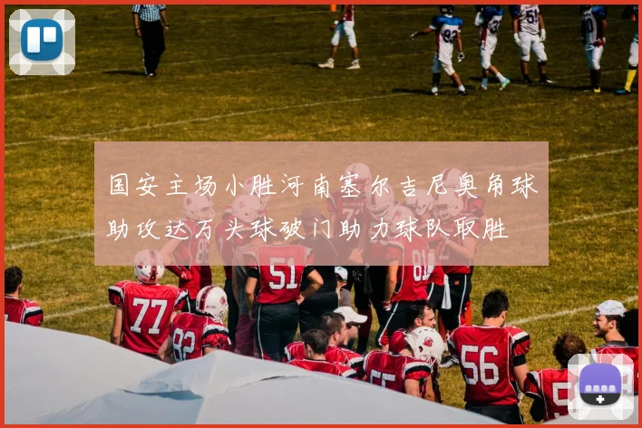国安主场小胜河南塞尔吉尼奥角球助攻达万头球破门助力球队取胜