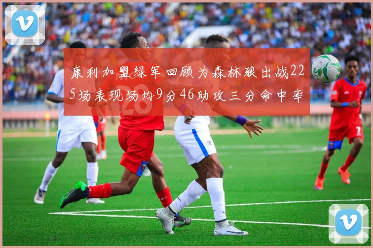 康利加盟绿军回顾为森林狼出战225场表现场均9分46助攻三分命中率412