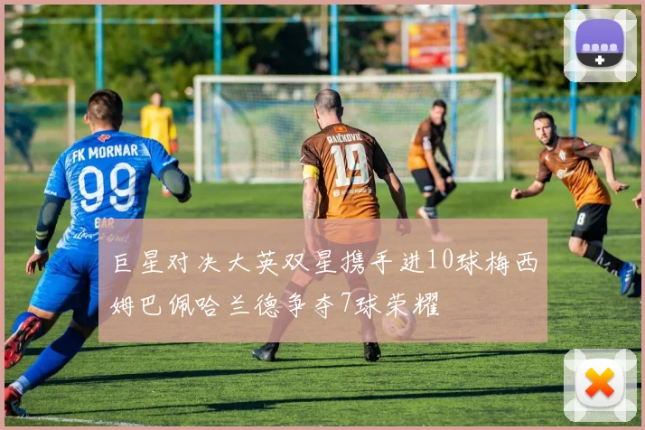 巨星对决大英双星携手进10球梅西姆巴佩哈兰德争夺7球荣耀