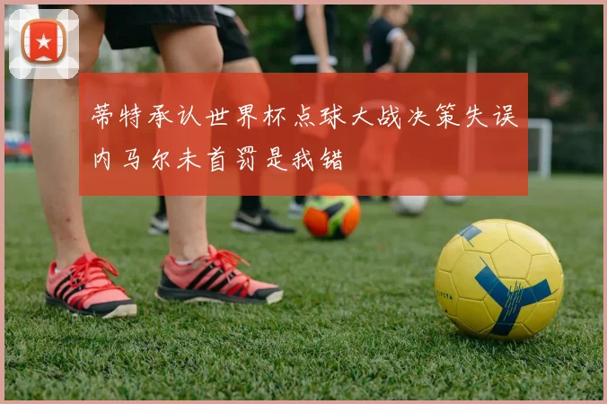 蒂特承认世界杯点球大战决策失误内马尔未首罚是我错
