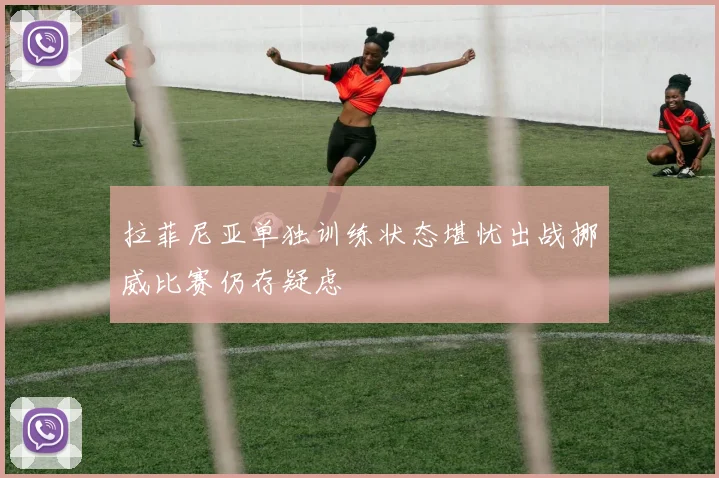 拉菲尼亚单独训练状态堪忧出战挪威比赛仍存疑虑
